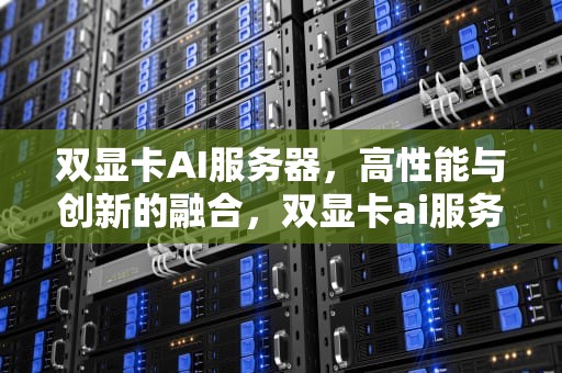 双显卡AI服务器，高性能与创新的融合，双显卡ai服务器是什么