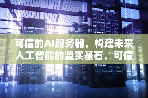 可信的AI服务器，构建未来人工智能的坚实基石，可信的ai服务器有哪些