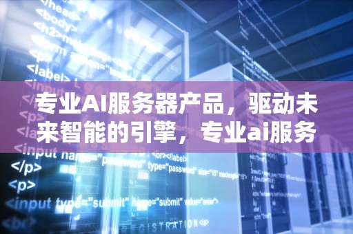 专业AI服务器产品，驱动未来智能的引擎，专业ai服务器产品介绍