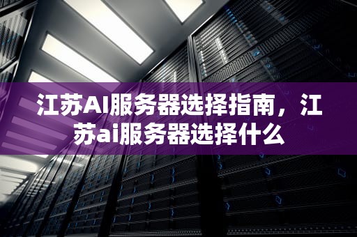 江苏AI服务器选择指南，江苏ai服务器选择什么