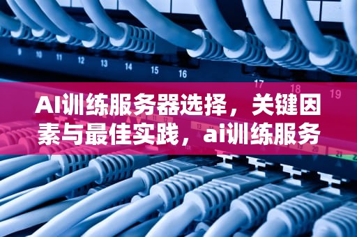 AI训练服务器选择，关键因素与最佳实践，ai训练服务器选择哪个好