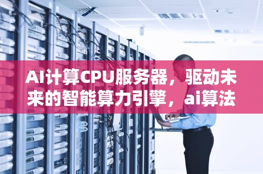 AI计算CPU服务器，驱动未来的智能算力引擎，ai算法服务器配置