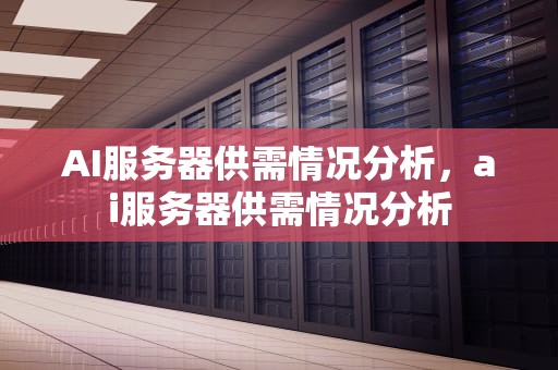 AI服务器供需情况分析，ai服务器供需情况分析