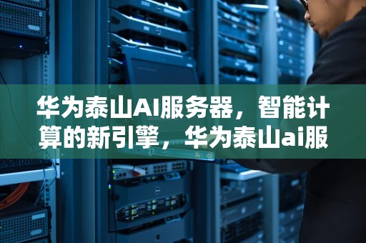 华为泰山AI服务器，智能计算的新引擎，华为泰山ai服务器怎么用