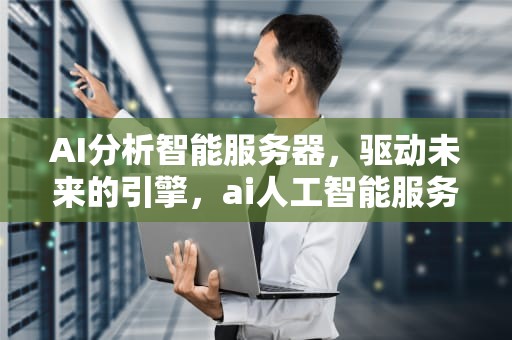 AI分析智能服务器，驱动未来的引擎，ai人工智能服务器