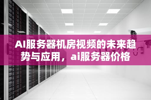 AI服务器机房视频的未来趋势与应用，ai服务器价格