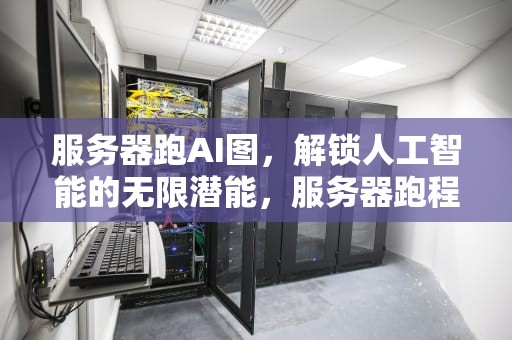 服务器跑AI图，解锁人工智能的无限潜能，服务器跑程序