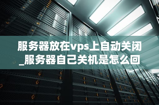 服务器放在vps上自动关闭_服务器自己关机是怎么回事_服务器放在VPS上自动关闭的原因及解决方案