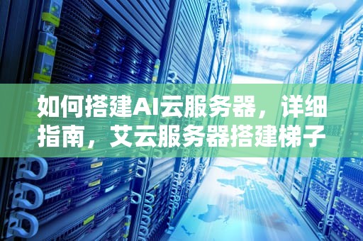 如何搭建AI云服务器，详细指南，艾云服务器搭建梯子