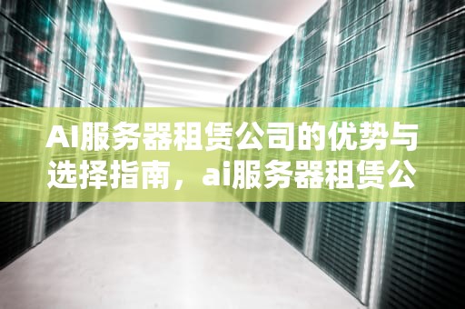 AI服务器租赁公司的优势与选择指南，ai服务器租赁公司有哪些