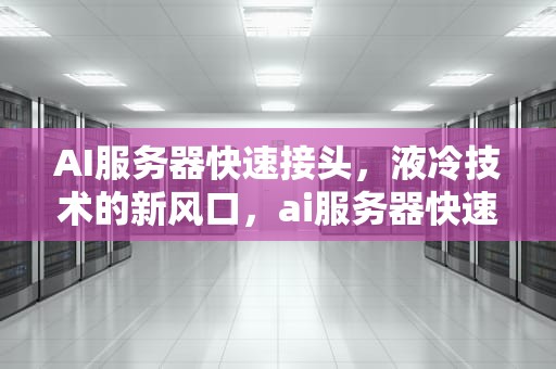 AI服务器快速接头，液冷技术的新风口，ai服务器快速接头怎么用