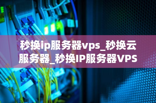 秒换ip服务器vps_秒换云服务器_秒换IP服务器VPS的全面解析