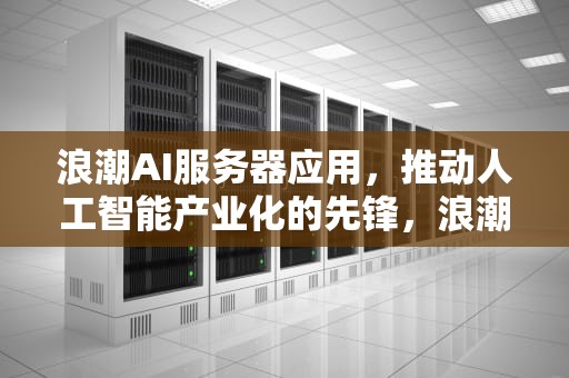 浪潮AI服务器应用，推动人工智能产业化的先锋，浪潮ai服务器应用程序