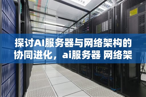 探讨AI服务器与网络架构的协同进化，ai服务器 网络架构图