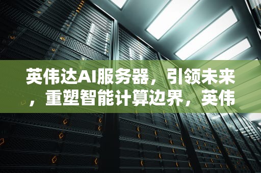 英伟达AI服务器，引领未来，重塑智能计算边界，英伟达ai服务器供应链遇挑战