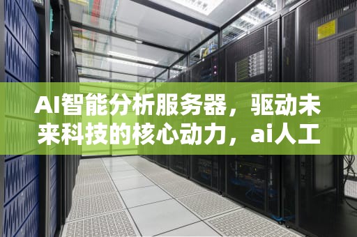 AI智能分析服务器，驱动未来科技的核心动力，ai人工智能服务器