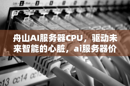 舟山AI服务器CPU，驱动未来智能的心脏，ai服务器价格
