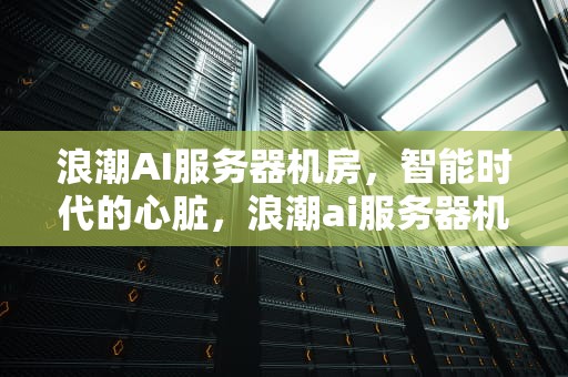浪潮AI服务器机房，智能时代的心脏，浪潮ai服务器机房在哪