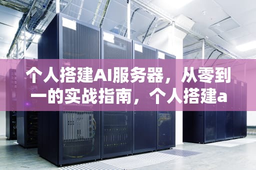 个人搭建AI服务器，从零到一的实战指南，个人搭建ai服务器教程