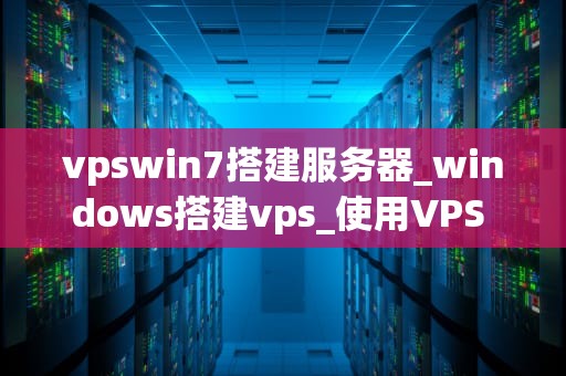 vpswin7搭建服务器_windows搭建vps_使用VPS Win7搭建服务器的详细指南