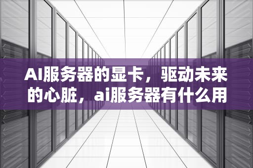 AI服务器的显卡，驱动未来的心脏，ai服务器有什么用