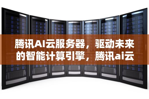 腾讯AI云服务器，驱动未来的智能计算引擎，腾讯ai云服务器怎么用