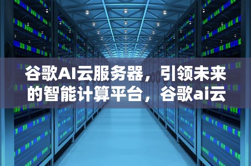 谷歌AI云服务器，引领未来的智能计算平台，谷歌ai云服务器怎么用