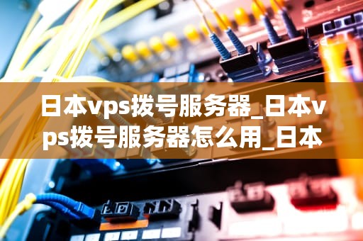 日本vps拨号服务器_日本vps拨号服务器怎么用_日本VPS拨号服务器的全面解析