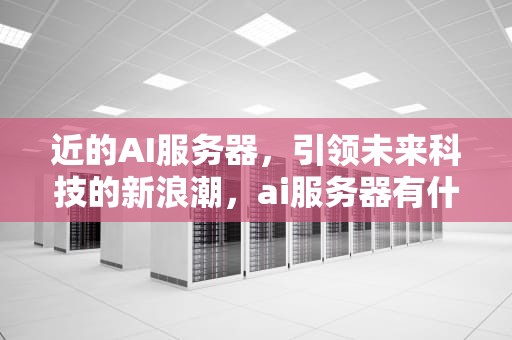近的AI服务器，引领未来科技的新浪潮，ai服务器有什么用