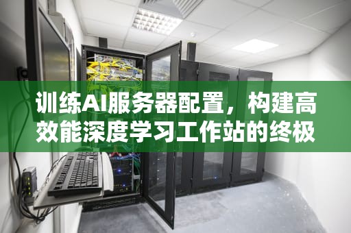 训练AI服务器配置，构建高效能深度学习工作站的终极指南，训练ai服务器配置要求