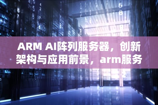 ARM AI阵列服务器，创新架构与应用前景，arm服务器方案