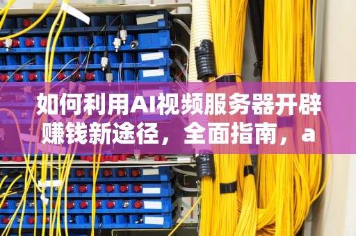 如何利用AI视频服务器开辟赚钱新途径，全面指南，ai视频服务器赚钱是真的吗