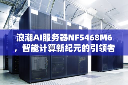 浪潮AI服务器NF5468M6，智能计算新纪元的引领者，浪潮AI服务器的市场占有率