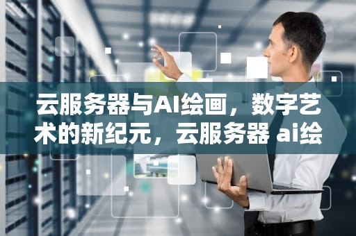 云服务器与AI绘画，数字艺术的新纪元，云服务器 ai绘画怎么用