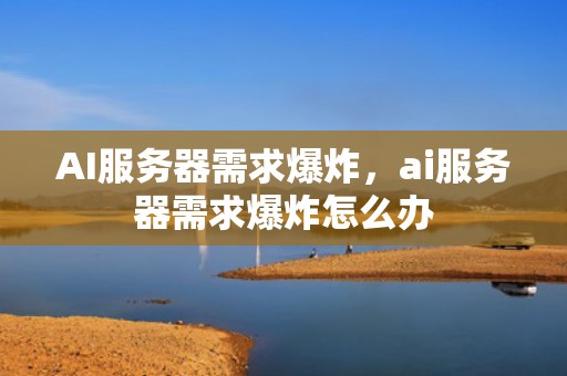AI服务器需求爆炸，ai服务器需求爆炸怎么办