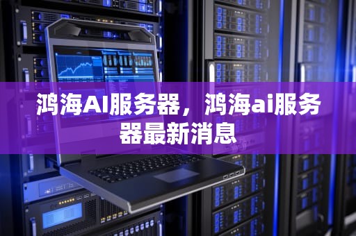 鸿海AI服务器，鸿海ai服务器最新消息