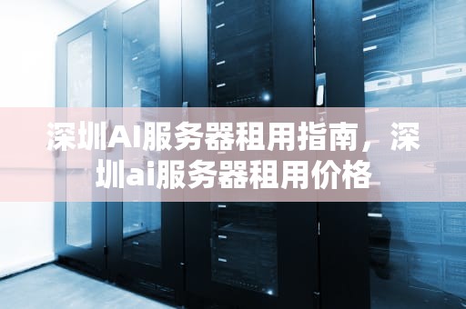 深圳AI服务器租用指南，深圳ai服务器租用价格