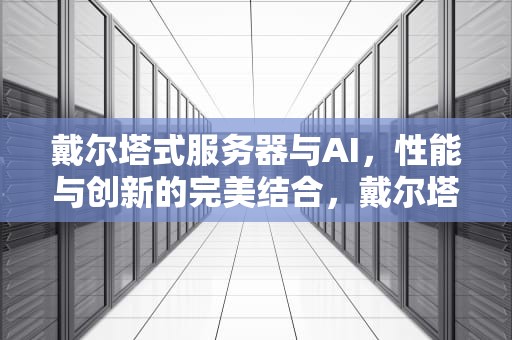 戴尔塔式服务器与AI，性能与创新的完美结合，戴尔塔式服务器amd线程撕裂者