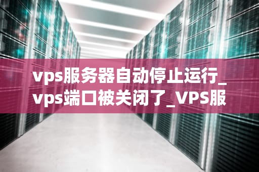 vps服务器自动停止运行_vps端口被关闭了_VPS服务器自动停止运行的原因及解决方案