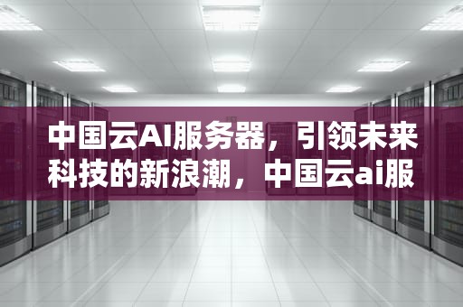 中国云AI服务器，引领未来科技的新浪潮，中国云ai服务器有哪些