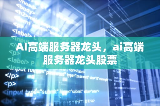 AI高端服务器龙头，ai高端服务器龙头股票