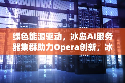 绿色能源驱动，冰岛AI服务器集群助力Opera创新，冰岛ai服务器集群是什么