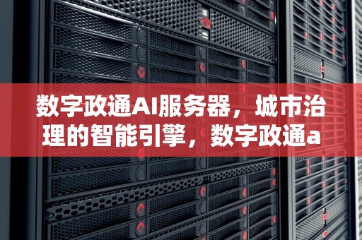 数字政通AI服务器，城市治理的智能引擎，数字政通ai服务器怎么样