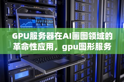 GPU服务器在AI画图领域的革命性应用，gpu图形服务器