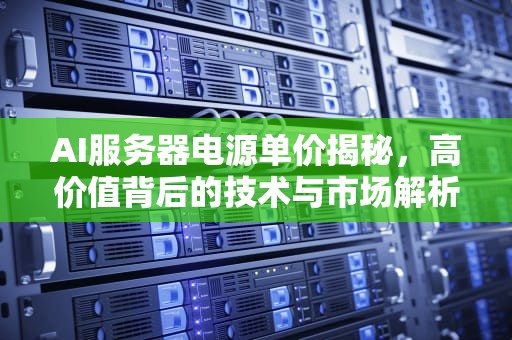 AI服务器电源单价揭秘，高价值背后的技术与市场解析，服务器电源价格