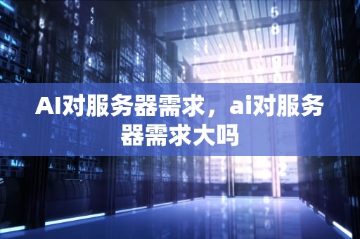 AI对服务器需求，ai对服务器需求大吗