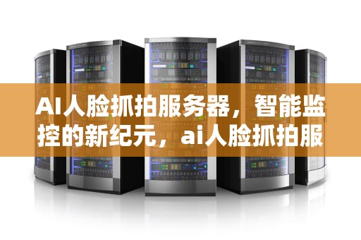AI人脸抓拍服务器，智能监控的新纪元，ai人脸抓拍服务器怎么用