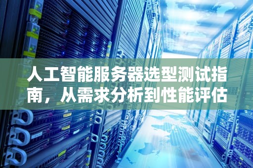人工智能服务器选型测试指南，从需求分析到性能评估的全面解析，ai服务器选型测试怎么做