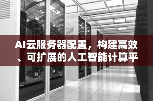 AI云服务器配置，构建高效、可扩展的人工智能计算平台，ai 云服务器配置要求