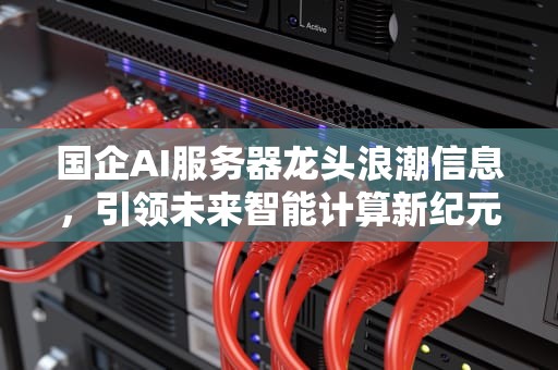 国企AI服务器龙头浪潮信息，引领未来智能计算新纪元，国企ai服务器龙头股票